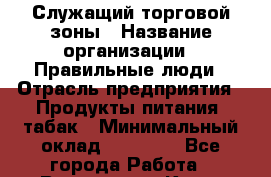 Служащий торговой зоны › Название организации ­ Правильные люди › Отрасль предприятия ­ Продукты питания, табак › Минимальный оклад ­ 25 000 - Все города Работа » Вакансии   . Крым,Алупка